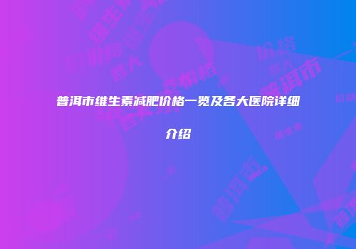 普洱市维生素减肥价格一览及各大医院详细介绍