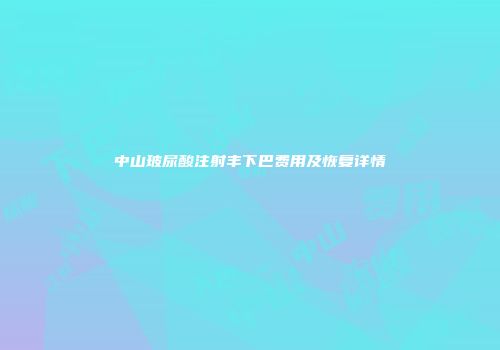 中山玻尿酸注射丰下巴费用及恢复详情