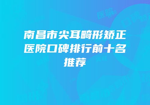 南昌市尖耳畸形矫正医院口碑排行前十名推荐