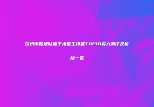 贺州市睑球粘连手术医生排名TOP10实力测评及价格一览