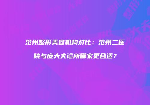 沧州整形美容机构对比：沧州二医院与庞大夫诊所哪家更合适？