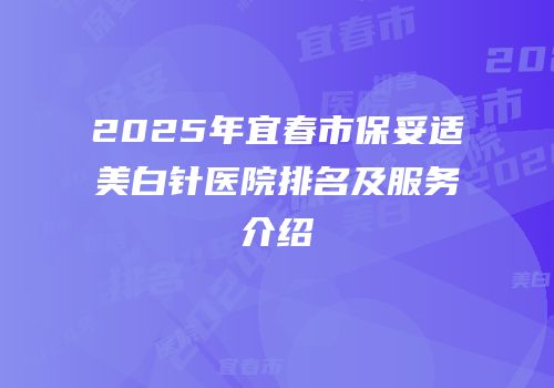 2025年宜春市保妥适美白针医院排名及服务介绍