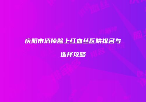 庆阳市消掉脸上红血丝医院排名与选择攻略