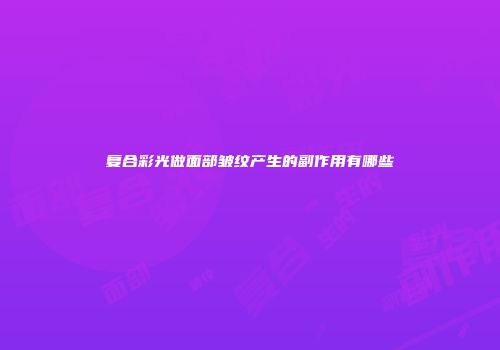 复合彩光做面部皱纹产生的副作用有哪些