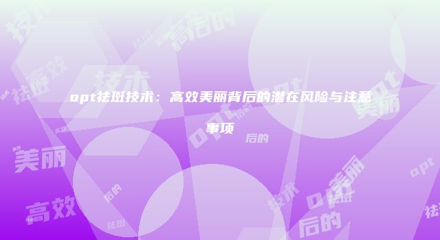 opt祛斑技术：高效美丽背后的潜在风险与注意事项
