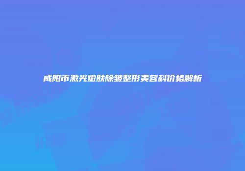 咸阳市激光嫩肤除皱整形美容科价格解析