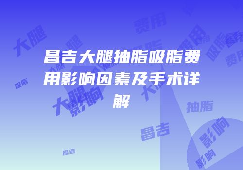 昌吉大腿抽脂吸脂费用影响因素及手术详解