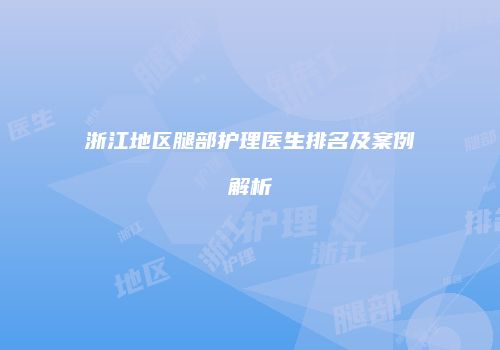 浙江地区腿部护理医生排名及案例解析