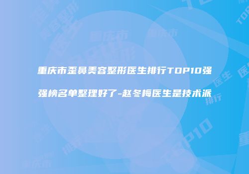 重庆市歪鼻美容整形医生排行TOP10强强榜名单整理好了-赵冬梅医生是技术派