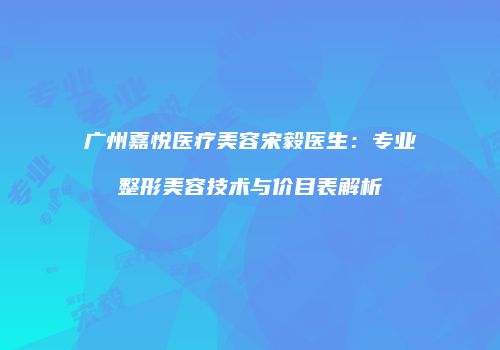 广州嘉悦医疗美容宋毅医生：专业整形美容技术与价目表解析