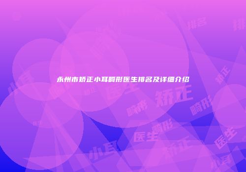 永州市矫正小耳畸形医生排名及详细介绍