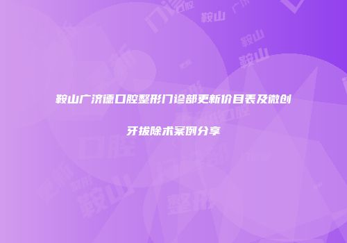 鞍山广济德口腔整形门诊部更新价目表及微创牙拔除术案例分享