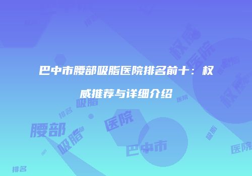 巴中市腰部吸脂医院排名前十：权威推荐与详细介绍