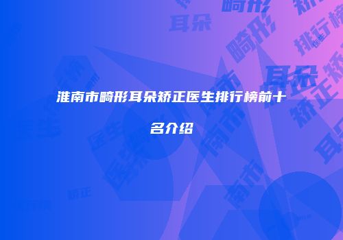 淮南市畸形耳朵矫正医生排行榜前十名介绍