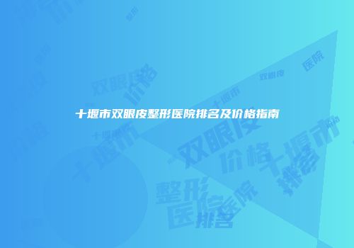十堰市双眼皮整形医院排名及价格指南
