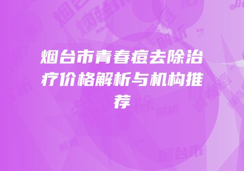 烟台市青春痘去除治疗价格解析与机构推荐