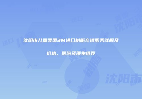 沈阳市儿童美国3M进口树脂充填服务详解及价格、医院及医生推荐