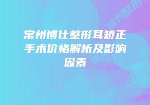 常州博仕整形耳矫正手术价格解析及影响因素