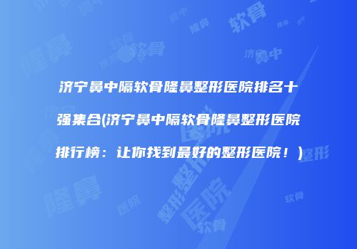 济宁鼻中隔软骨隆鼻整形医院排名十强集合(济宁鼻中隔软骨隆鼻整形医院排行榜：让你找到最好的整形医院！)
