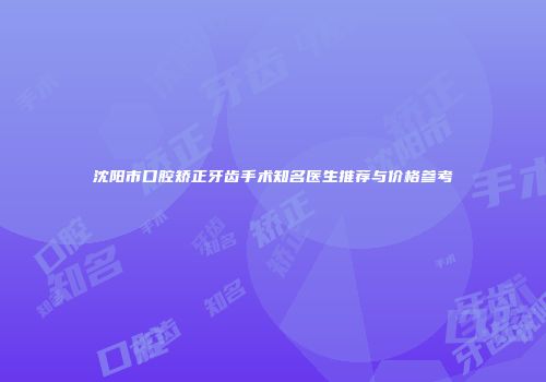 沈阳市口腔矫正牙齿手术知名医生推荐与价格参考