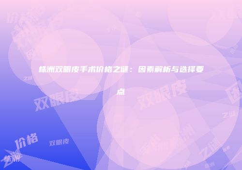 株洲双眼皮手术价格之谜：因素解析与选择要点