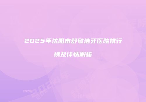 2025年沈阳市舒敏洁牙医院排行榜及详情解析