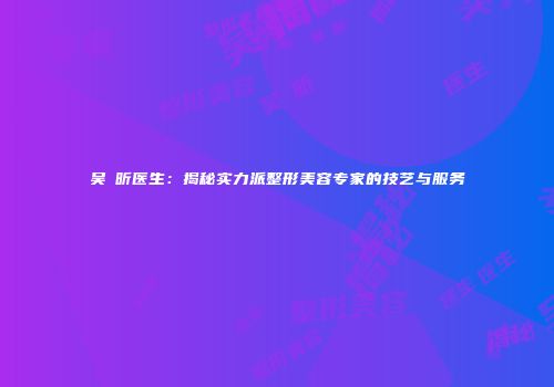 吴彧昕医生：揭秘实力派整形美容专家的技艺与服务
