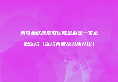青岛金肤康皮肤医院是否是一家正规医院（医院背景及资质介绍）