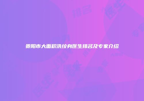 贵阳市大面积洗纹身医生排名及专家介绍