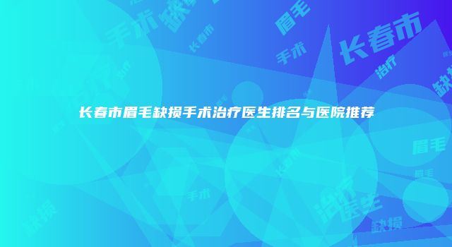 长春市眉毛缺损手术治疗医生排名与医院推荐