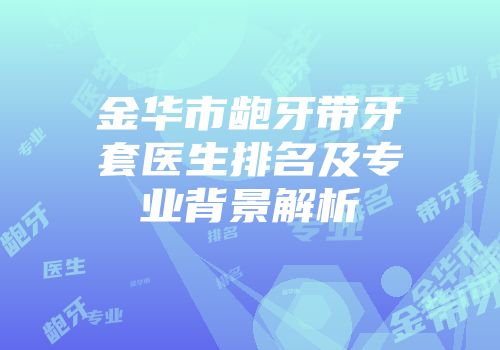 金华市龅牙带牙套医生排名及专业背景解析