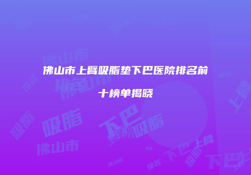 佛山市上臂吸脂垫下巴医院排名前十榜单揭晓