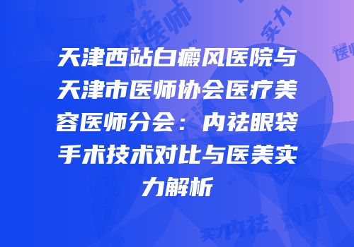 天津西站白癜风医院与天津市医师协会医疗美容医师分会：内祛眼袋手术技术对比与医美实力解析