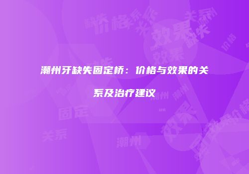潮州牙缺失固定桥：价格与效果的关系及治疗建议