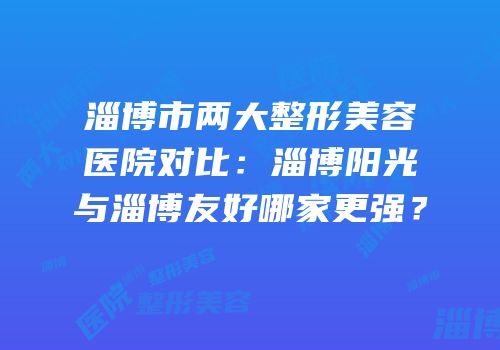 淄博市两大整形美容医院对比：淄博阳光与淄博友好哪家更强？