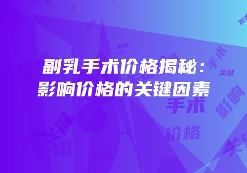 副乳手术价格揭秘：影响价格的关键因素