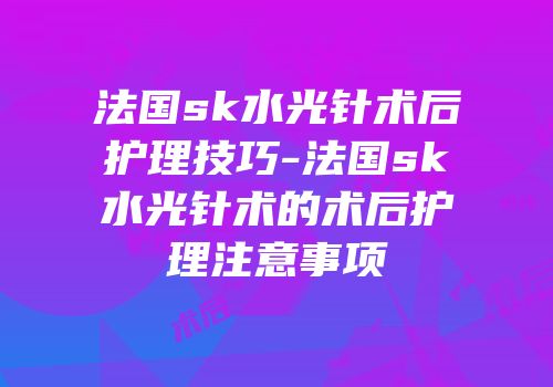 法国sk水光针术后护理技巧-法国sk水光针术的术后护理注意事项