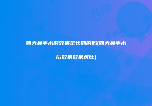 朝天鼻手术的效果是长期的吗(朝天鼻手术后效果效果对比)
