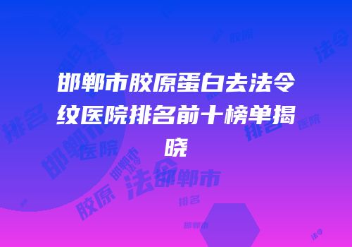 邯郸市胶原蛋白去法令纹医院排名前十榜单揭晓