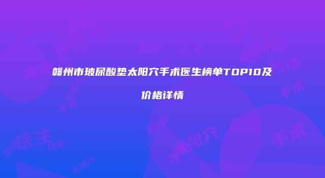 赣州市玻尿酸垫太阳穴手术医生榜单TOP10及价格详情