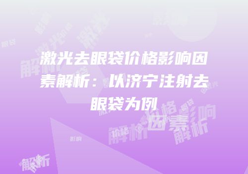 激光去眼袋价格影响因素解析：以济宁注射去眼袋为例