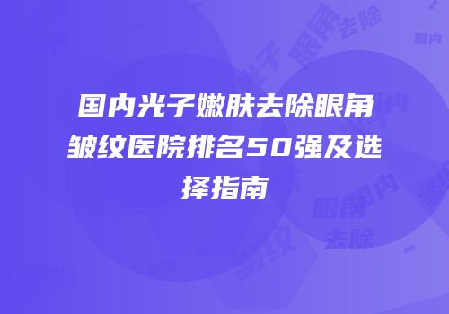 国内光子嫩肤去除眼角皱纹医院排名50强及选择指南