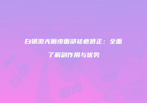白银激光磨皮面部祛疤矫正：全面了解副作用与优势