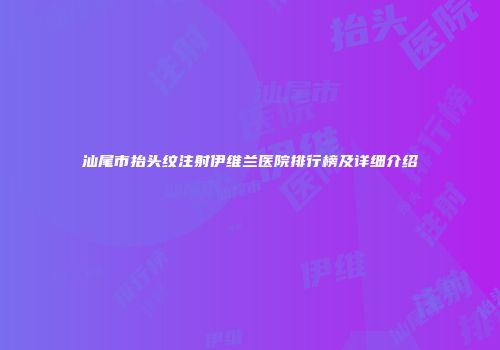 汕尾市抬头纹注射伊维兰医院排行榜及详细介绍