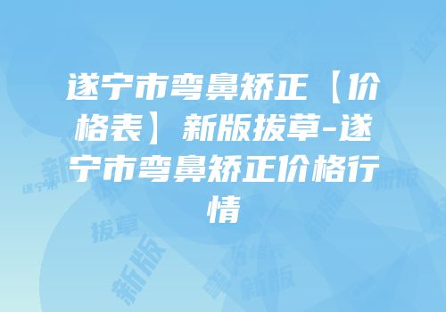 遂宁市弯鼻矫正【价格表】新版拔草-遂宁市弯鼻矫正价格行情