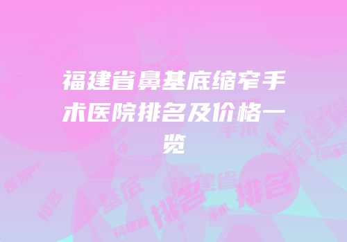 福建省鼻基底缩窄手术医院排名及价格一览
