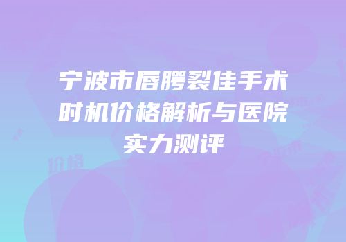 宁波市唇腭裂佳手术时机价格解析与医院实力测评