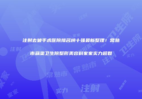 注射去皱手术医院排名榜十强最新整理！常熟市藕渠卫生院整形美容科家家实力超群