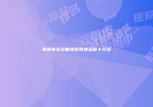 衡阳市拉双眼皮医院排名前十介绍