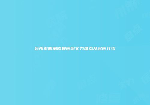 台州市眼角修复医院实力盘点及名医介绍